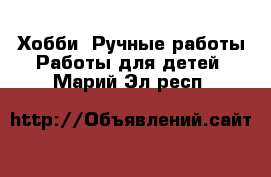 Хобби. Ручные работы Работы для детей. Марий Эл респ.